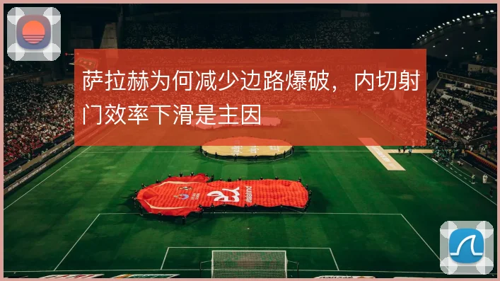 萨拉赫为何减少边路爆破，内切射门效率下滑是主因