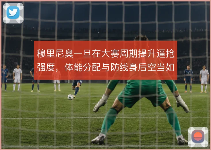 穆里尼奥一旦在大赛周期提升逼抢强度,体能分配与防线身后空当如何平衡