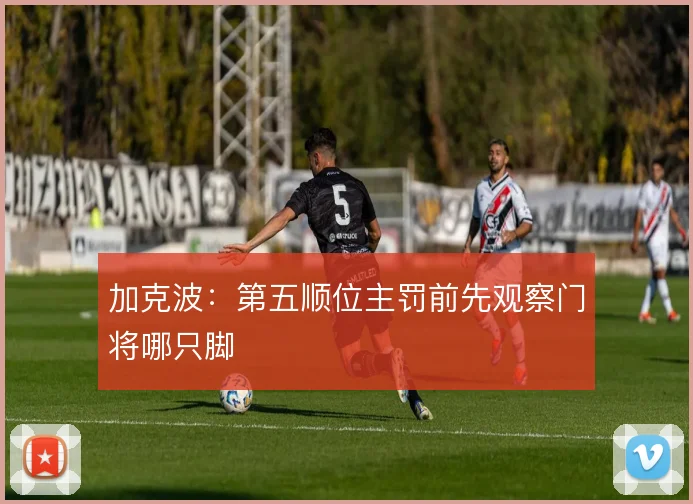 加克波：第五顺位主罚前先观察门将哪只脚
