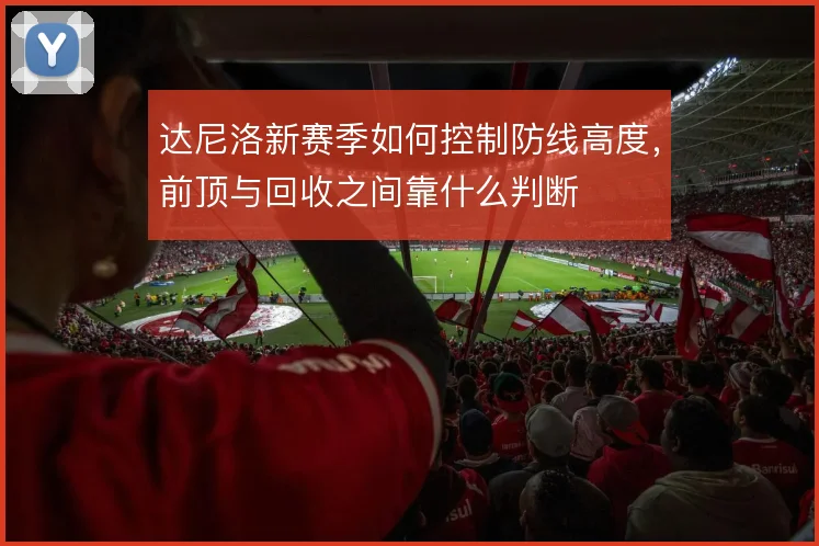 达尼洛新赛季如何控制防线高度,前顶与回收之间靠什么判断