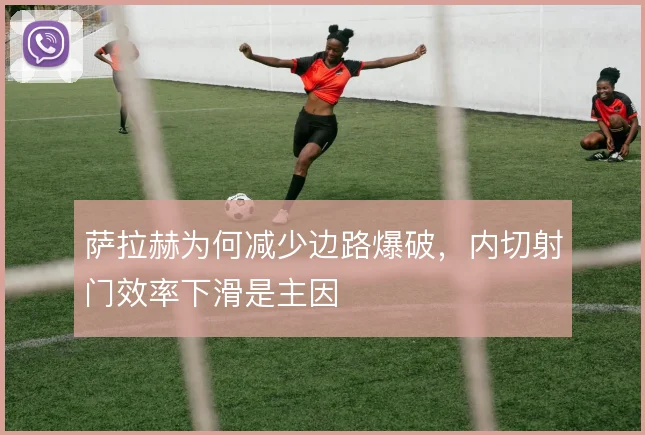 萨拉赫为何减少边路爆破，内切射门效率下滑是主因
