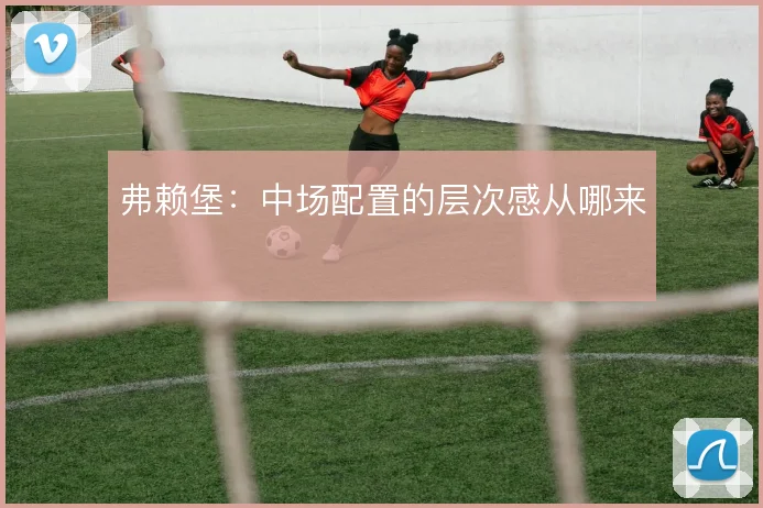 弗赖堡:中场配置的层次感从哪来