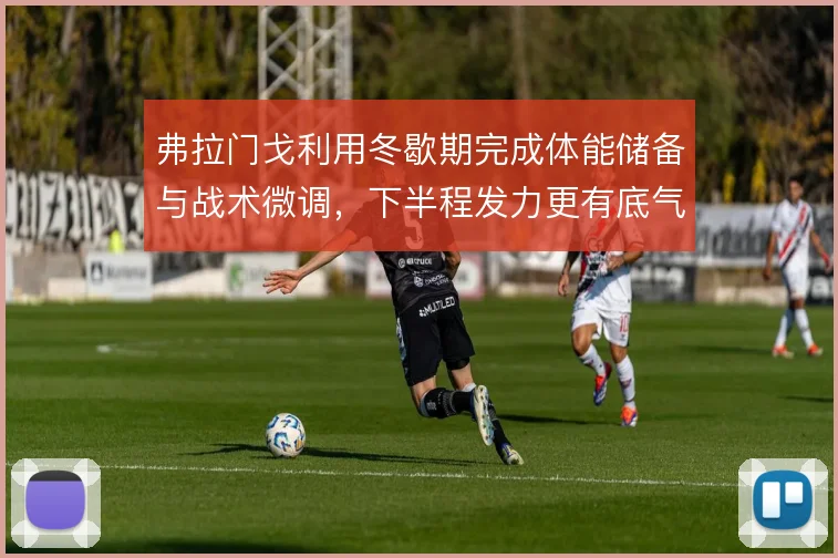 弗拉门戈利用冬歇期完成体能储备与战术微调，下半程发力更有底气