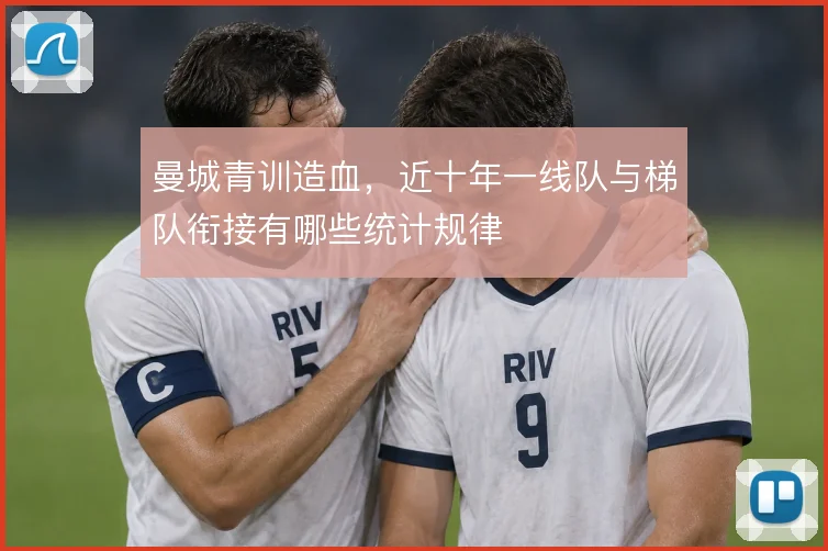 曼城青训造血，近十年一线队与梯队衔接有哪些统计规律