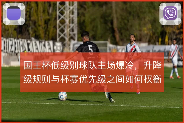 国王杯低级别球队主场爆冷，升降级规则与杯赛优先级之间如何权衡