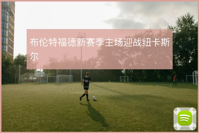 布伦特福德新赛季主场迎战纽卡斯尔